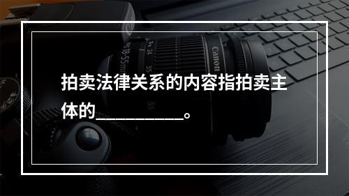 拍卖法律关系的内容指拍卖主体的_________。