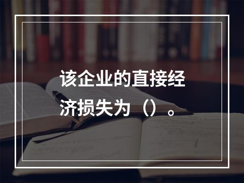 该企业的直接经济损失为（）。