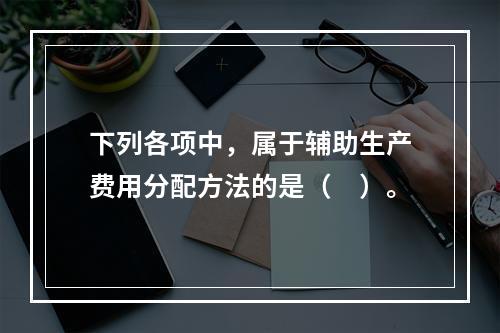 下列各项中，属于辅助生产费用分配方法的是（　）。