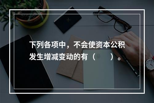 下列各项中，不会使资本公积发生增减变动的有（　　）。