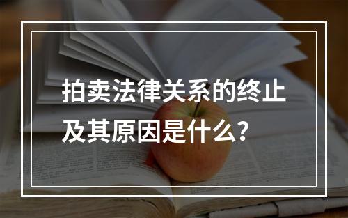 拍卖法律关系的终止及其原因是什么？