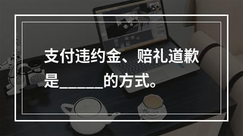 支付违约金、赔礼道歉是_____的方式。