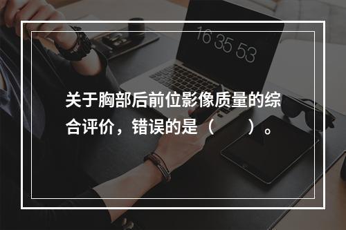 关于胸部后前位影像质量的综合评价，错误的是（　　）。