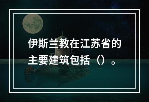 伊斯兰教在江苏省的主要建筑包括（）。