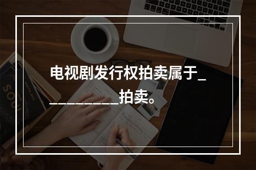 电视剧发行权拍卖属于_________拍卖。