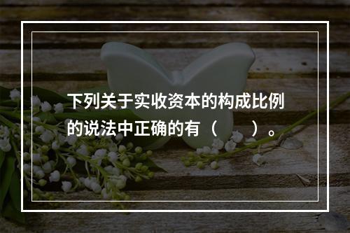 下列关于实收资本的构成比例的说法中正确的有（　　）。