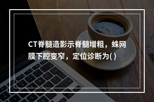 CT脊髓造影示脊髓增粗，蛛网膜下腔变窄，定位诊断为( )