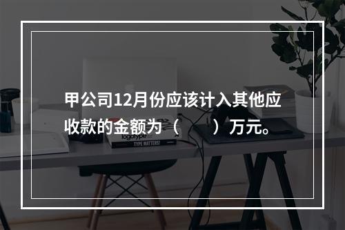 甲公司12月份应该计入其他应收款的金额为（　　）万元。