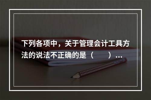 下列各项中，关于管理会计工具方法的说法不正确的是（　　）。