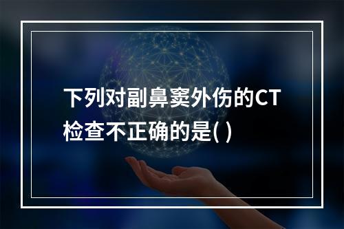 下列对副鼻窦外伤的CT检查不正确的是( )