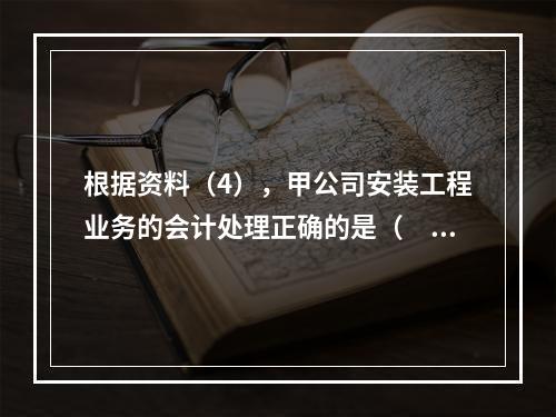 根据资料（4），甲公司安装工程业务的会计处理正确的是（　　）