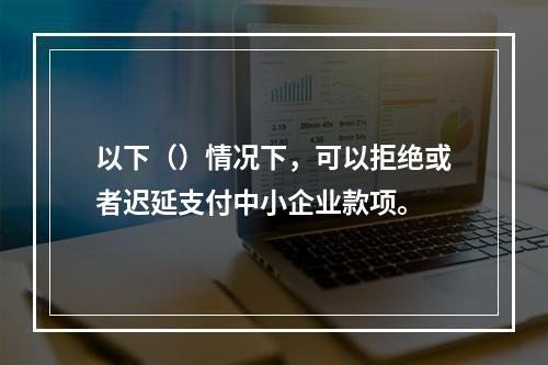 以下（）情况下，可以拒绝或者迟延支付中小企业款项。