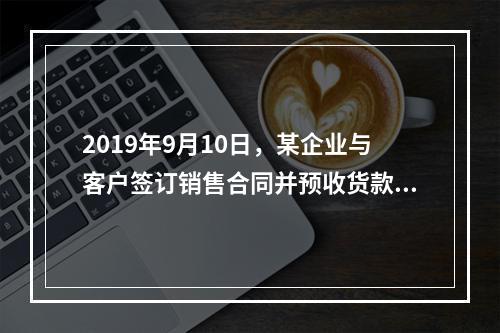 2019年9月10日，某企业与客户签订销售合同并预收货款55