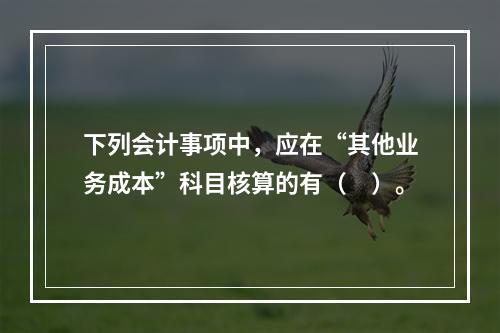 下列会计事项中，应在“其他业务成本”科目核算的有（　）。