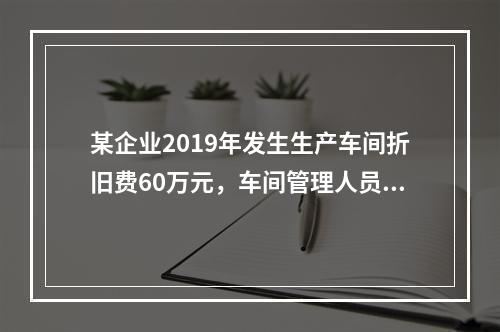 某企业2019年发生生产车间折旧费60万元，车间管理人员工资