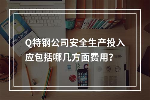 Q特钢公司安全生产投入应包括哪几方面费用？