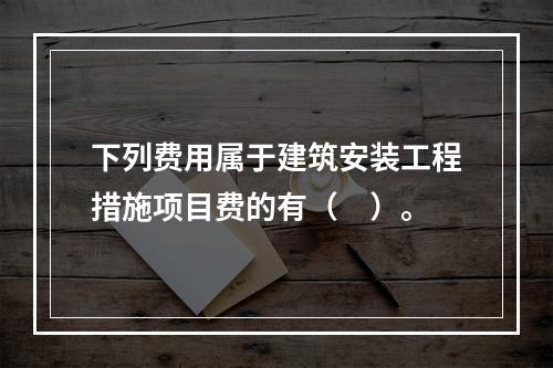 下列费用属于建筑安装工程措施项目费的有（　）。