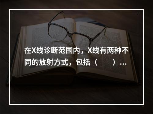 在X线诊断范围内，X线有两种不同的放射方式，包括（　　）。