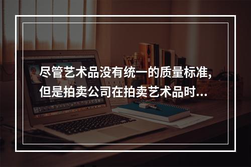 尽管艺术品没有统一的质量标准,但是拍卖公司在拍卖艺术品时还是