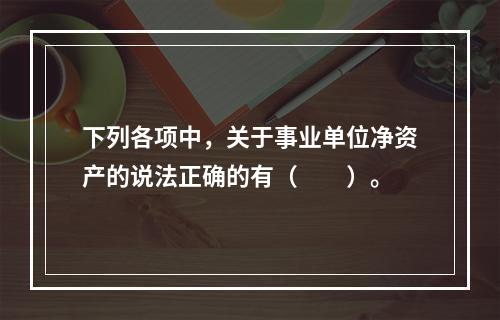 下列各项中，关于事业单位净资产的说法正确的有（　　）。