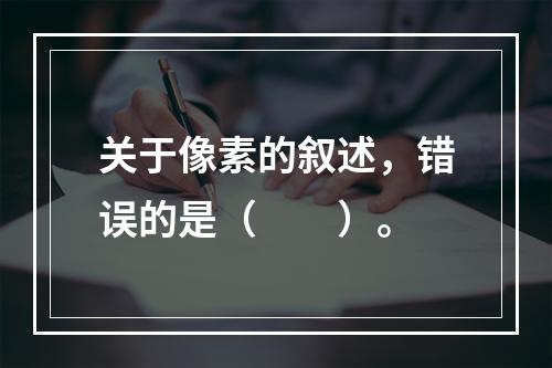 关于像素的叙述，错误的是（　　）。