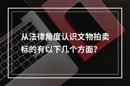 从法律角度认识文物拍卖标的有以下几个方面？