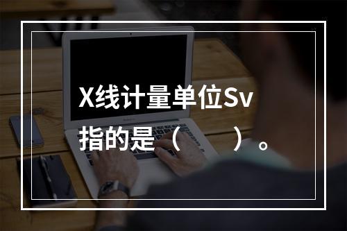 X线计量单位Sv指的是（　　）。