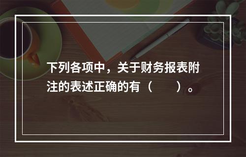 下列各项中，关于财务报表附注的表述正确的有（　　）。