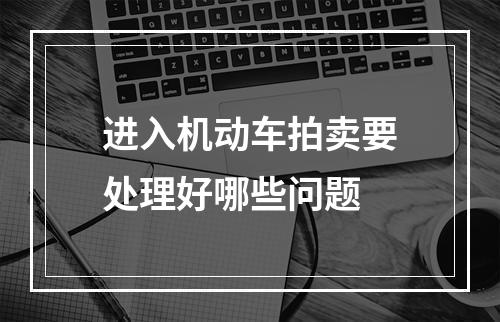 进入机动车拍卖要处理好哪些问题