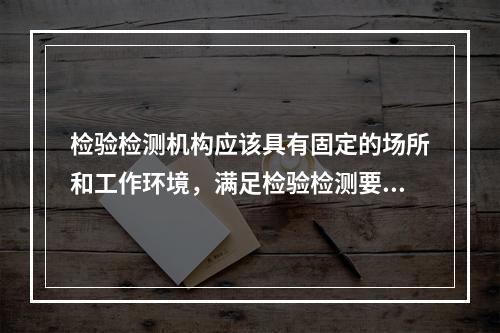 检验检测机构应该具有固定的场所和工作环境，满足检验检测要求，