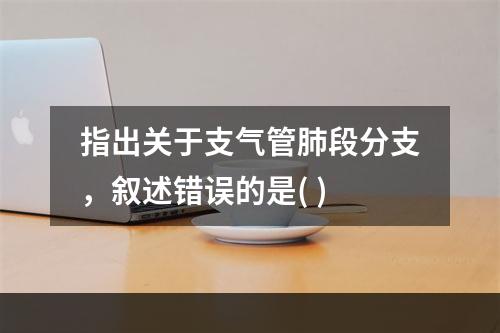 指出关于支气管肺段分支，叙述错误的是( )