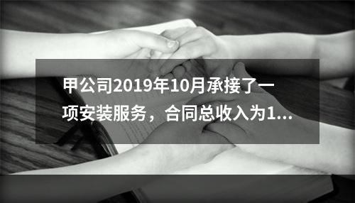 甲公司2019年10月承接了一项安装服务，合同总收入为100