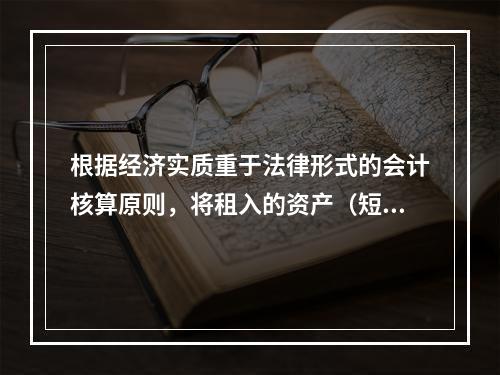 根据经济实质重于法律形式的会计核算原则，将租入的资产（短期租