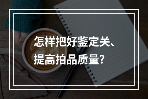 怎样把好鉴定关、提高拍品质量?