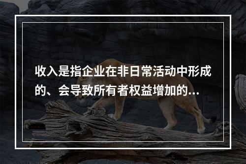 收入是指企业在非日常活动中形成的、会导致所有者权益增加的、与