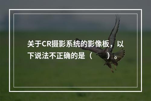 关于CR摄影系统的影像板，以下说法不正确的是（　　）。