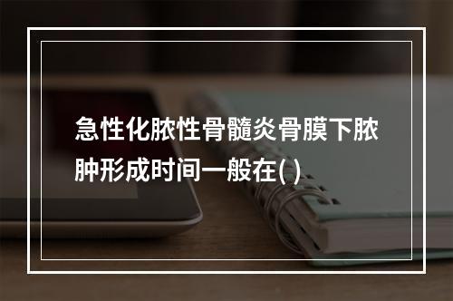 急性化脓性骨髓炎骨膜下脓肿形成时间一般在( )