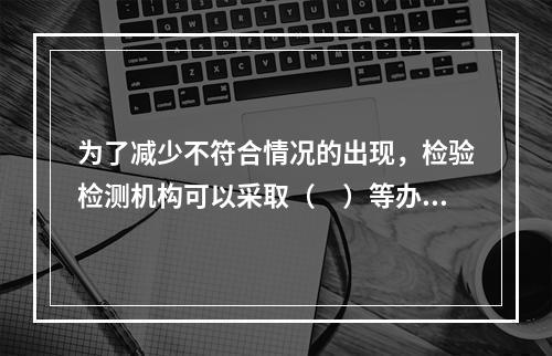 为了减少不符合情况的出现，检验检测机构可以采取（　）等办法。