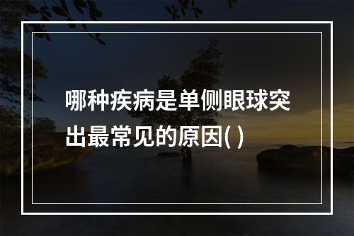 哪种疾病是单侧眼球突出最常见的原因( )