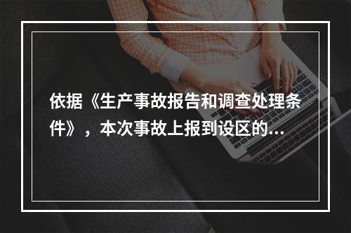 依据《生产事故报告和调查处理条件》，本次事故上报到设区的市级