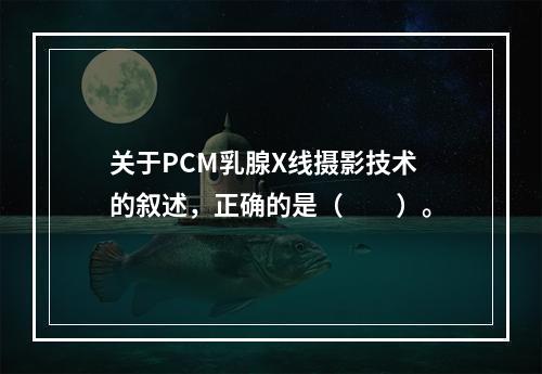 关于PCM乳腺X线摄影技术的叙述，正确的是（　　）。