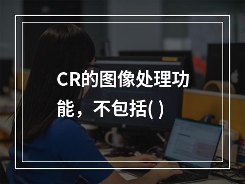 CR的图像处理功能，不包括( )