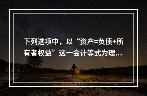 下列选项中，以“资产=负债+所有者权益”这一会计等式为理论依