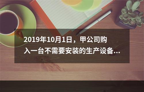 2019年10月1日，甲公司购入一台不需要安装的生产设备，增