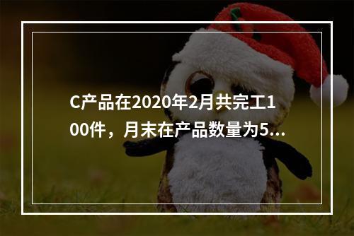 C产品在2020年2月共完工100件，月末在产品数量为50件