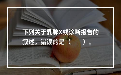 下列关于乳腺X线诊断报告的叙述，错误的是（　　）。