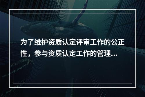 为了维护资质认定评审工作的公正性，参与资质认定工作的管理人员