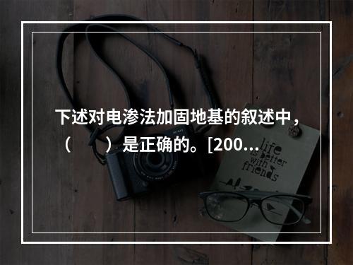 下述对电渗法加固地基的叙述中，（　　）是正确的。[2008