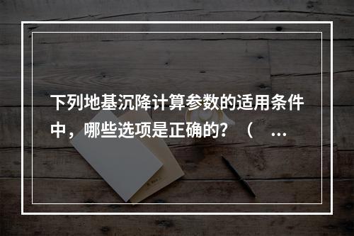 下列地基沉降计算参数的适用条件中，哪些选项是正确的？（　　