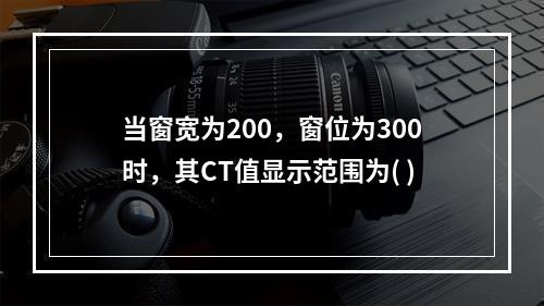 当窗宽为200，窗位为300时，其CT值显示范围为( )